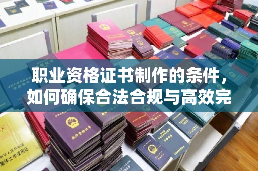 虎林职业资格证书制作的条件，如何确保合法合规与高效完成
