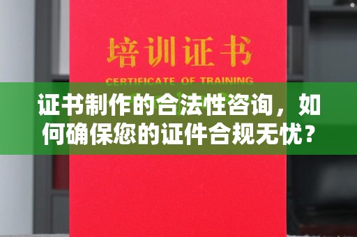 虎林证书制作的合法性咨询，如何确保您的证件合规无忧？