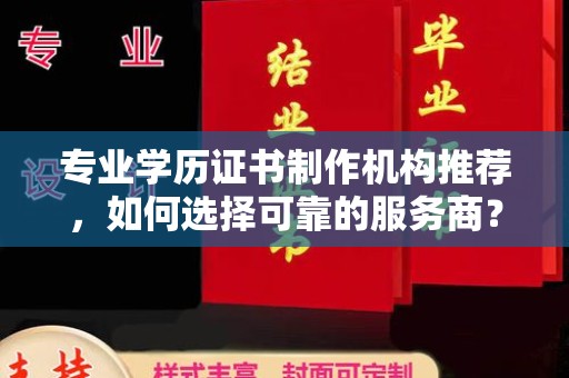 虎林专业学历证书制作机构推荐，如何选择可靠的服务商？