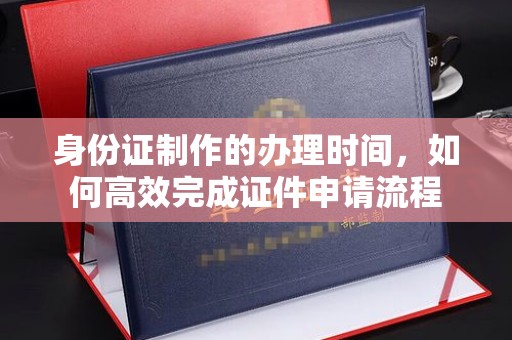 虎林身份证制作的办理时间，如何高效完成证件申请流程