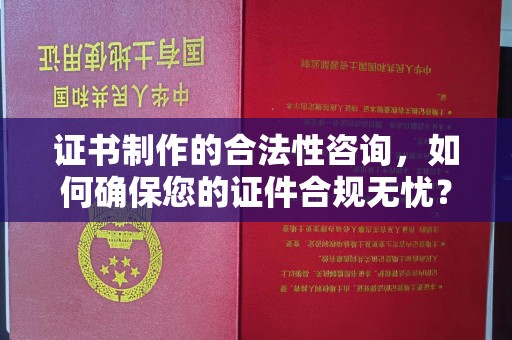 虎林证书制作的合法性咨询，如何确保您的证件合规无忧？