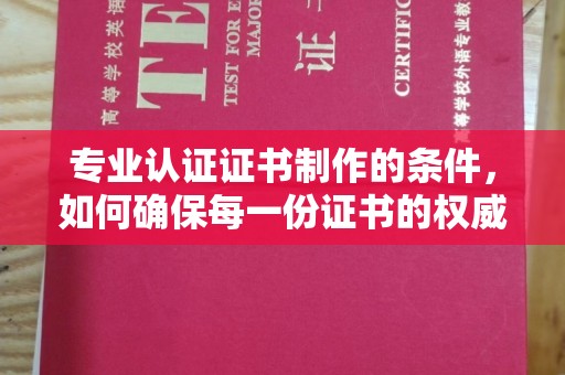 虎林专业认证证书制作的条件，如何确保每一份证书的权威与可信