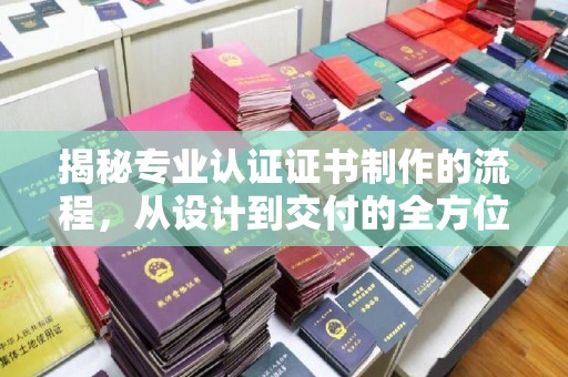 虎林揭秘专业认证证书制作的流程，从设计到交付的全方位指南